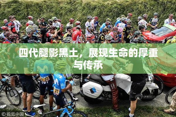 四代腿影黑土，展现生命的厚重与传承