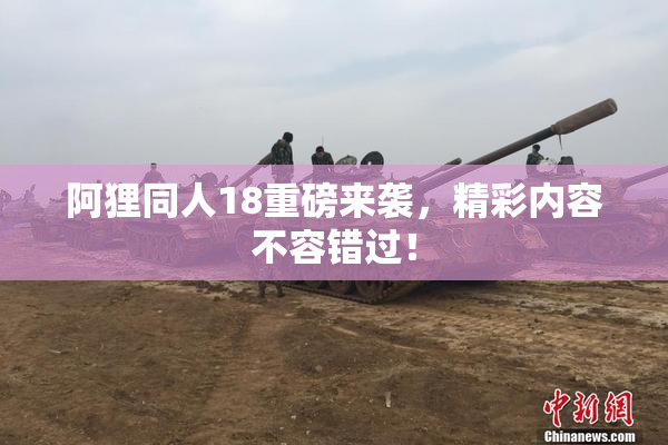 阿狸同人18重磅来袭，精彩内容不容错过！