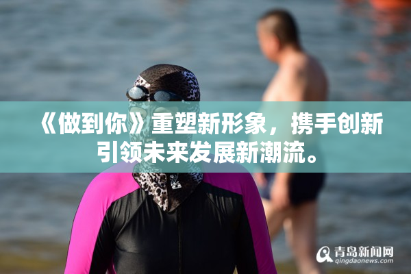 《做到你》重塑新形象，携手创新引领未来发展新潮流。