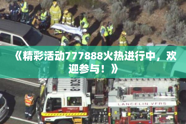 《精彩活动777888火热进行中，欢迎参与！》