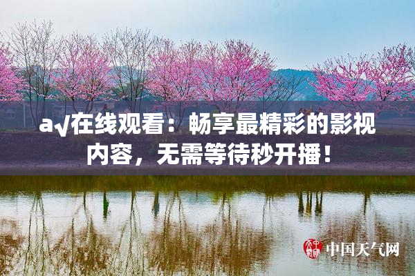 a√在线观看：畅享最精彩的影视内容，无需等待秒开播！