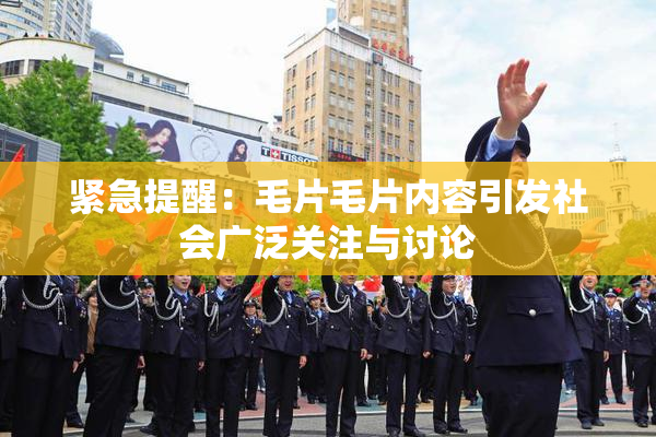 紧急提醒：毛片毛片内容引发社会广泛关注与讨论