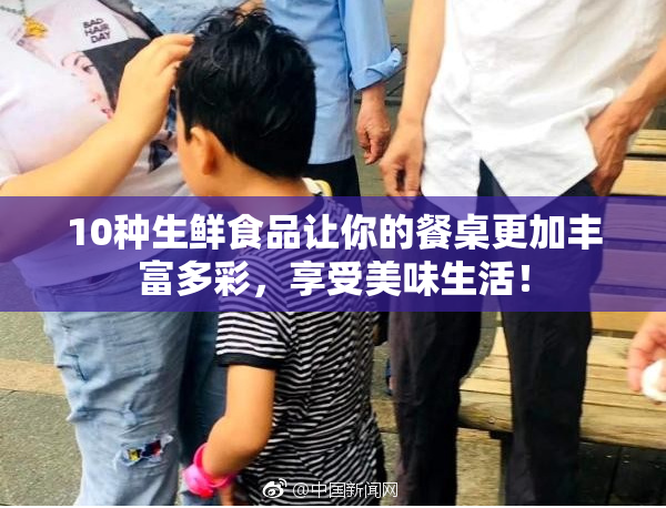 10种生鲜食品让你的餐桌更加丰富多彩，享受美味生活！