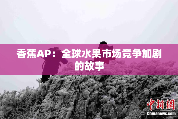 香蕉AP：全球水果市场竞争加剧的故事