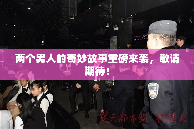 两个男人的奇妙故事重磅来袭，敬请期待！