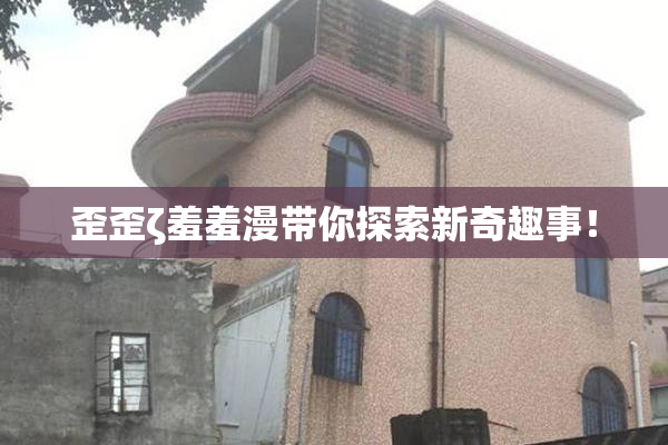 歪歪ζ羞羞漫带你探索新奇趣事！