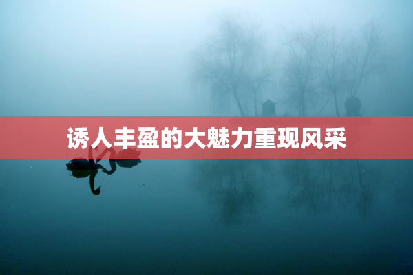 诱人丰盈的大魅力重现风采