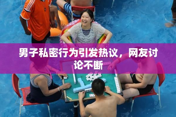 男子私密行为引发热议，网友讨论不断