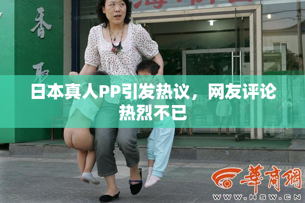 日本真人PP引发热议，网友评论热烈不已