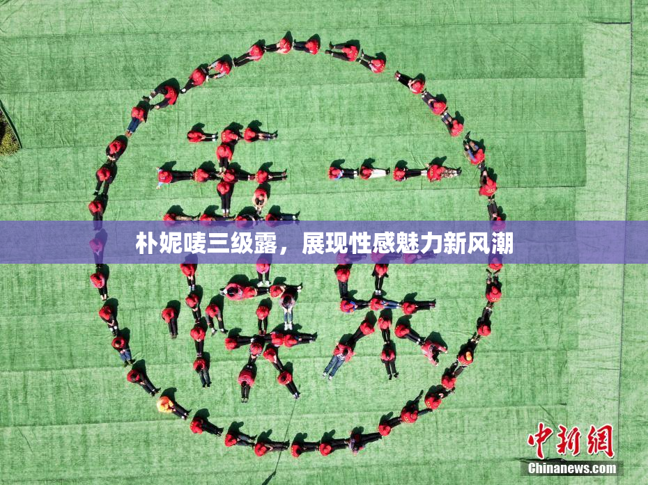 朴妮唛三级露，展现性感魅力新风潮