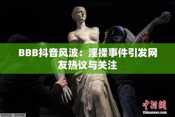BBB抖音风波：淫揉事件引发网友热议与关注