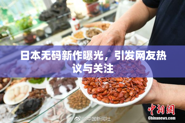 日本无码新作曝光，引发网友热议与关注