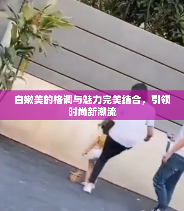 白嫩美的格调与魅力完美结合，引领时尚新潮流