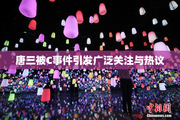 唐三被C事件引发广泛关注与热议