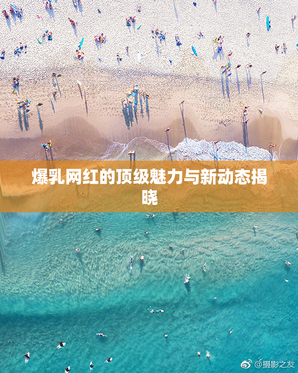 爆乳网红的顶级魅力与新动态揭晓