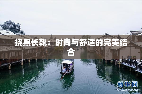 挠黑长靴：时尚与舒适的完美结合