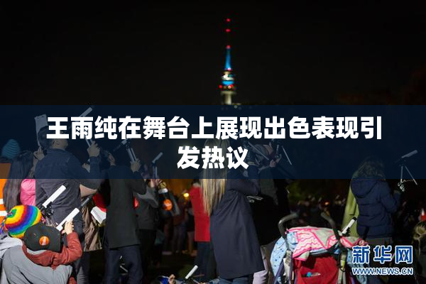 王雨纯在舞台上展现出色表现引发热议