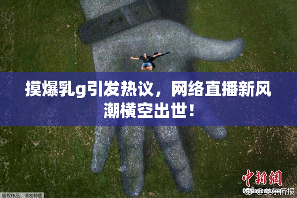 摸爆乳g引发热议，网络直播新风潮横空出世！