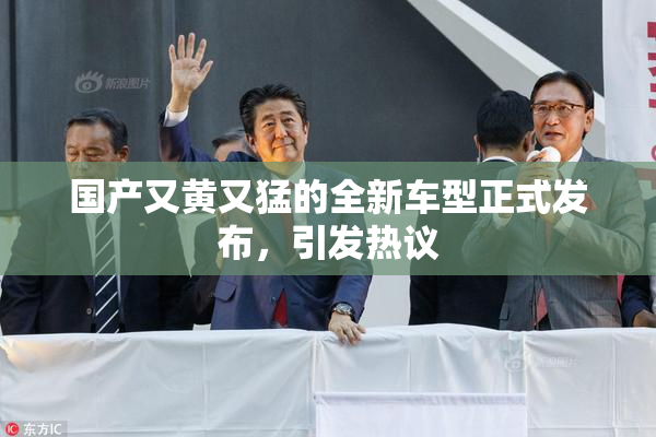国产又黄又猛的全新车型正式发布，引发热议