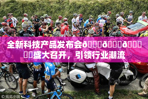 全新科技产品发布会🍆🍑🔞❌‌盛大召开，引领行业潮流