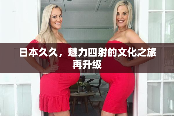 日本久久，魅力四射的文化之旅再升级