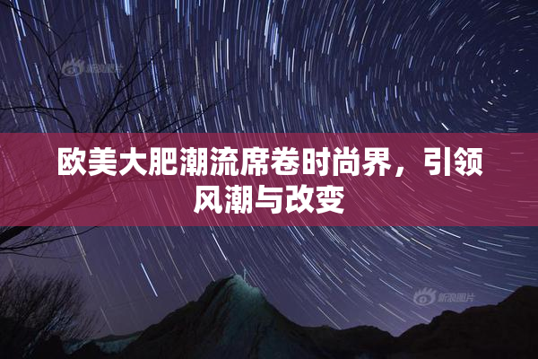 欧美大肥潮流席卷时尚界，引领风潮与改变