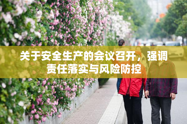 关于安全生产的会议召开，强调责任落实与风险防控