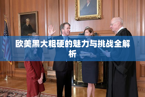 欧美黑大粗硬的魅力与挑战全解析