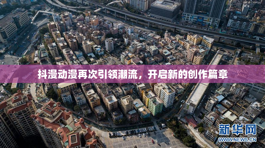 抖漫动漫再次引领潮流，开启新的创作篇章