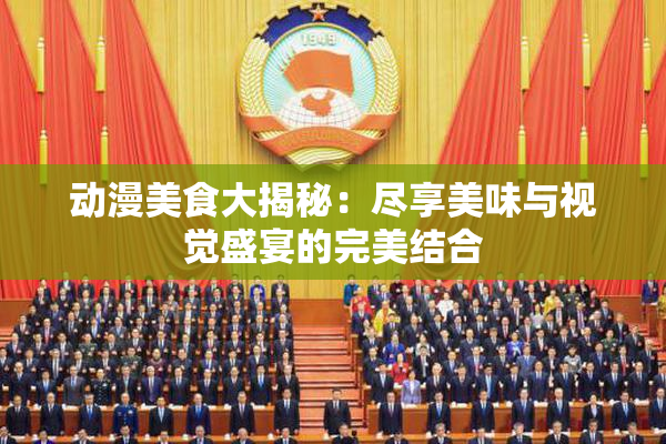 动漫美食大揭秘：尽享美味与视觉盛宴的完美结合