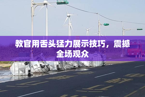 教官用舌头猛力展示技巧，震撼全场观众