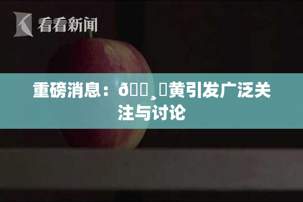 重磅消息：🌸‌黄引发广泛关注与讨论