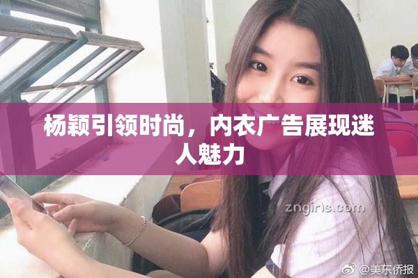 杨颖引领时尚，内衣广告展现迷人魅力