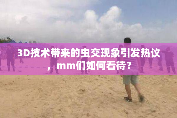 3D技术带来的虫交现象引发热议，mm们如何看待？