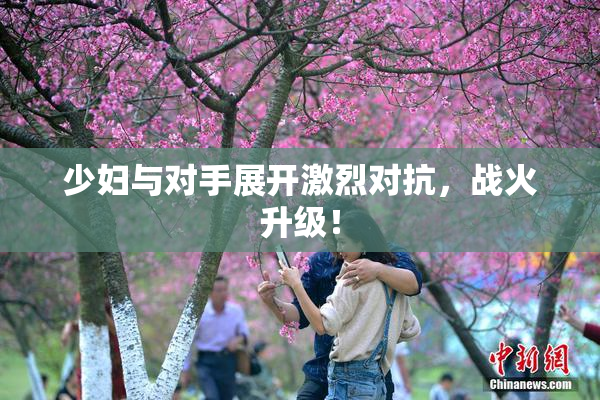 少妇与对手展开激烈对抗，战火升级！