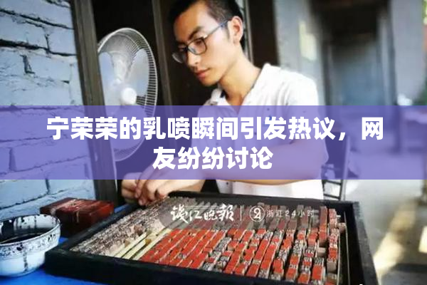 宁荣荣的乳喷瞬间引发热议，网友纷纷讨论