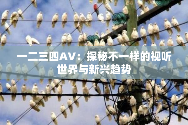 一二三四AV：探秘不一样的视听世界与新兴趋势