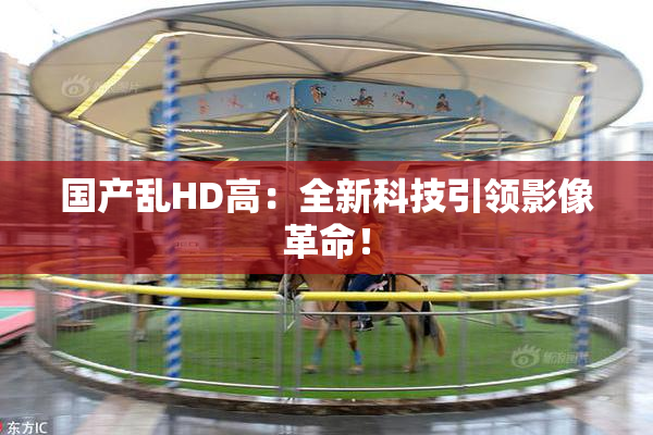 国产乱HD高：全新科技引领影像革命！