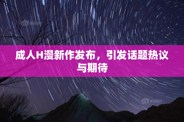 成人H漫新作发布，引发话题热议与期待