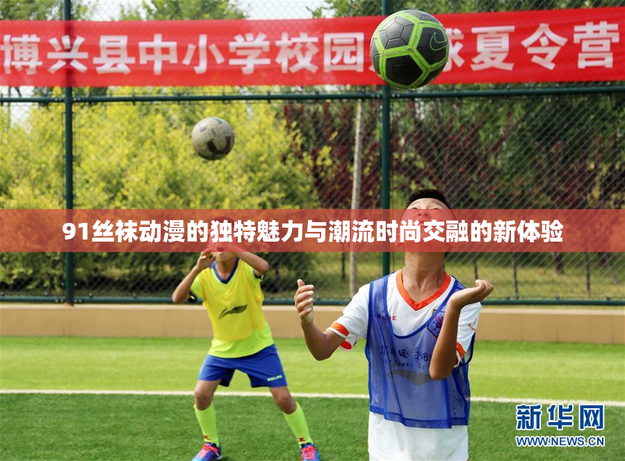 91丝袜动漫的独特魅力与潮流时尚交融的新体验