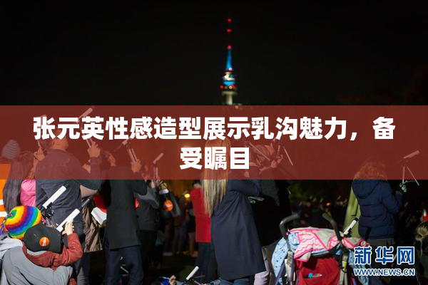 张元英性感造型展示乳沟魅力，备受瞩目