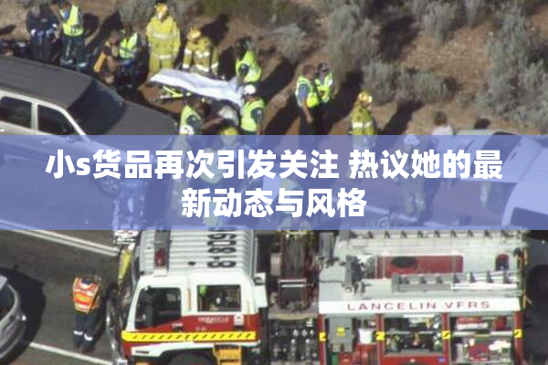 小s货品再次引发关注 热议她的最新动态与风格