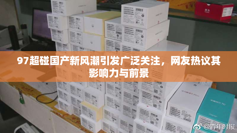 97超碰国产新风潮引发广泛关注，网友热议其影响力与前景