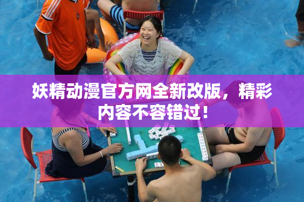 妖精动漫官方网全新改版，精彩内容不容错过！