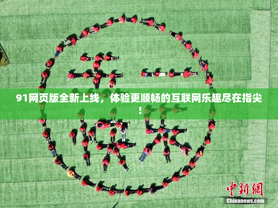 91网页版全新上线，体验更顺畅的互联网乐趣尽在指尖！