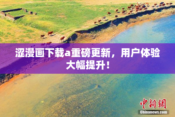 涩漫画下载a重磅更新，用户体验大幅提升！