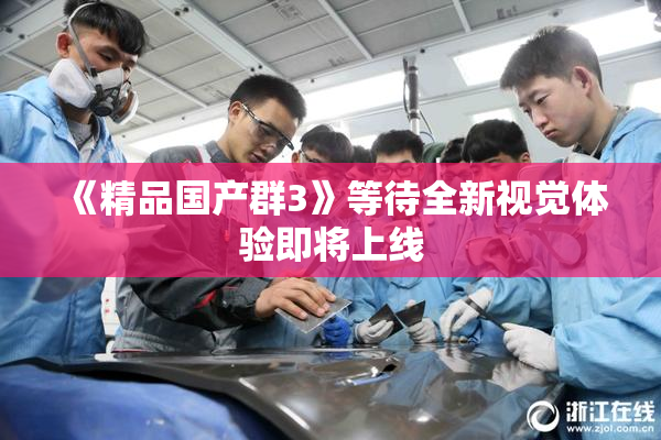 《精品国产群3》等待全新视觉体验即将上线