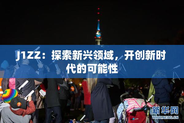 J1ZZ：探索新兴领域，开创新时代的可能性