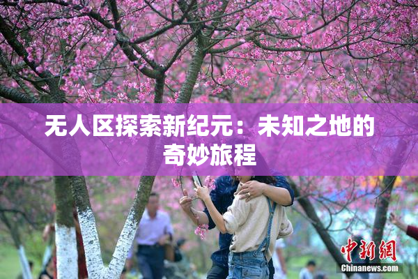 无人区探索新纪元：未知之地的奇妙旅程