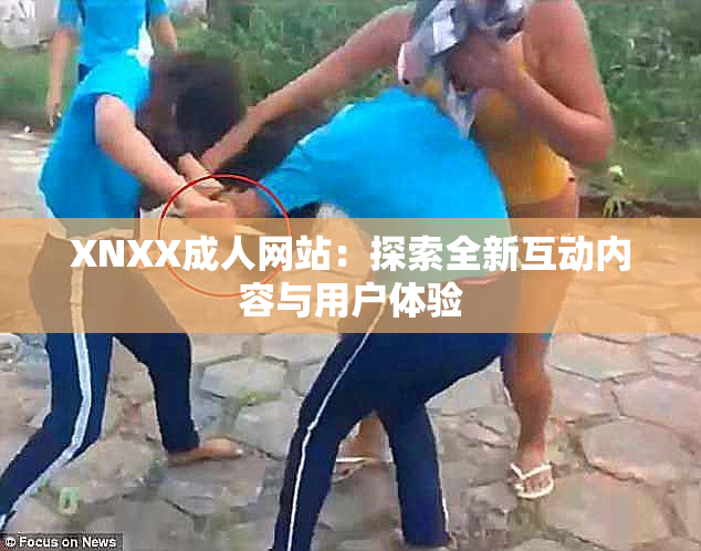 XNXX成人网站：探索全新互动内容与用户体验